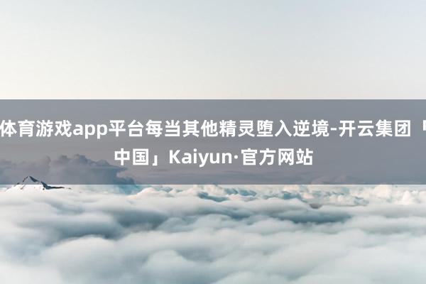 体育游戏app平台每当其他精灵堕入逆境-开云集团「中国」Kaiyun·官方网站