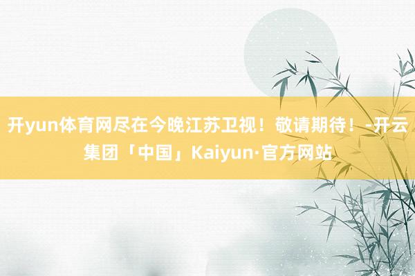 开yun体育网尽在今晚江苏卫视！敬请期待！-开云集团「中国」Kaiyun·官方网站