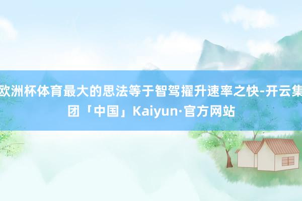 欧洲杯体育最大的思法等于智驾擢升速率之快-开云集团「中国」Kaiyun·官方网站