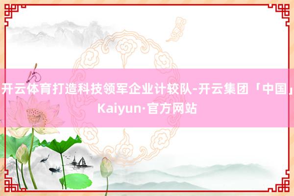 开云体育打造科技领军企业计较队-开云集团「中国」Kaiyun·官方网站