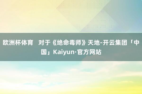 欧洲杯体育   对于《绝命毒师》天地-开云集团「中国」Kaiyun·官方网站