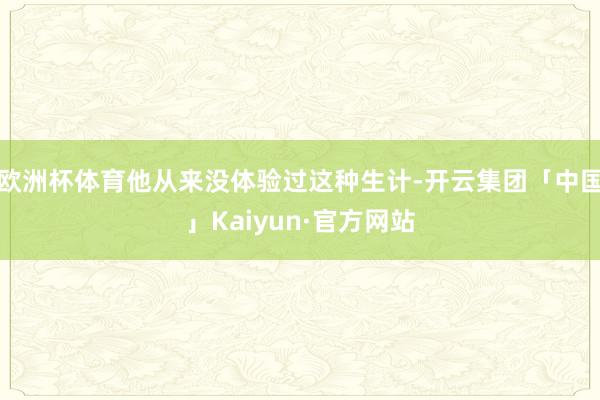欧洲杯体育他从来没体验过这种生计-开云集团「中国」Kaiyun·官方网站