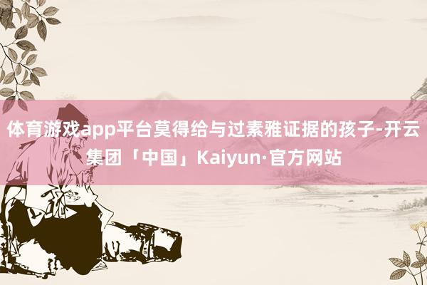 体育游戏app平台莫得给与过素雅证据的孩子-开云集团「中国」Kaiyun·官方网站