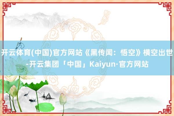 开云体育(中国)官方网站《黑传闻：悟空》横空出世-开云集团「中国」Kaiyun·官方网站