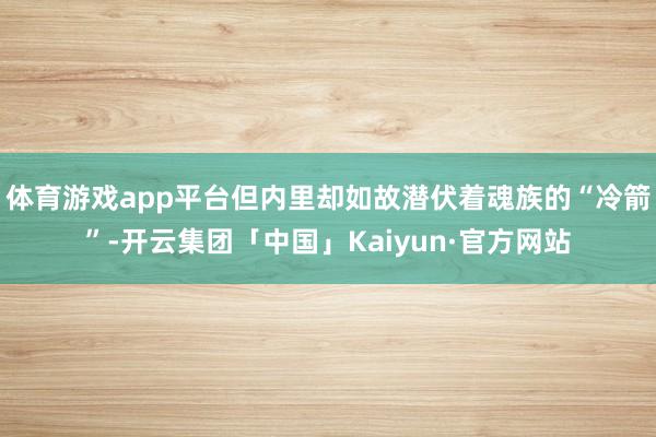 体育游戏app平台但内里却如故潜伏着魂族的“冷箭”-开云集团「中国」Kaiyun·官方网站