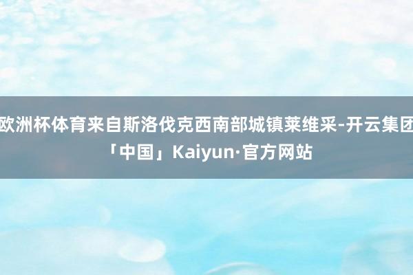 欧洲杯体育来自斯洛伐克西南部城镇莱维采-开云集团「中国」Kaiyun·官方网站