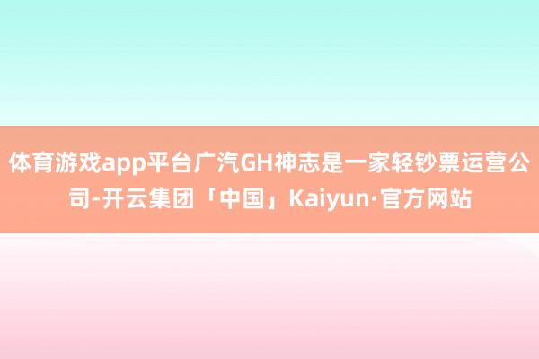 体育游戏app平台广汽GH神志是一家轻钞票运营公司-开云集团「中国」Kaiyun·官方网站