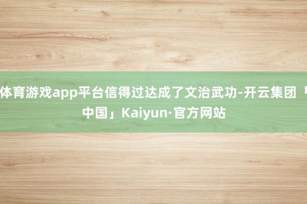 体育游戏app平台信得过达成了文治武功-开云集团「中国」Kaiyun·官方网站