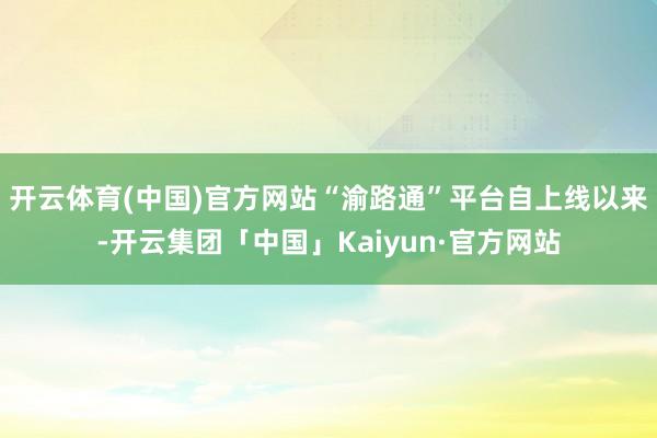 开云体育(中国)官方网站“渝路通”平台自上线以来-开云集团「中国」Kaiyun·官方网站