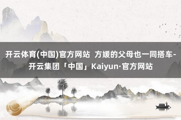 开云体育(中国)官方网站 方媛的父母也一同搭车-开云集团「中国」Kaiyun·官方网站
