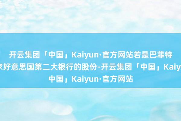 开云集团「中国」Kaiyun·官方网站若是巴菲特不竭出售这家好意思国第二大银行的股份-开云集团「中国」Kaiyun·官方网站
