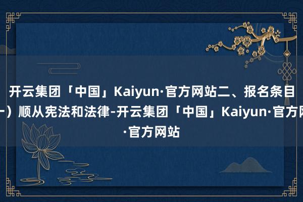 开云集团「中国」Kaiyun·官方网站二、报名条目(一)顺从宪法和法律-开云集团「中国」Kaiyun·官方网站