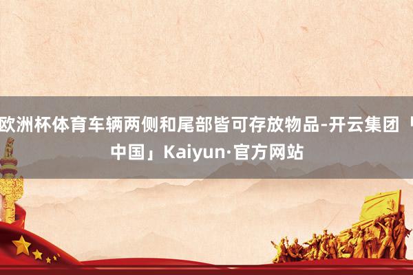 欧洲杯体育车辆两侧和尾部皆可存放物品-开云集团「中国」Kaiyun·官方网站