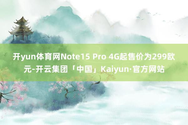 开yun体育网Note15 Pro 4G起售价为299欧元-开云集团「中国」Kaiyun·官方网站