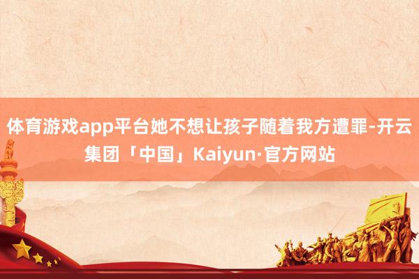 体育游戏app平台她不想让孩子随着我方遭罪-开云集团「中国」Kaiyun·官方网站