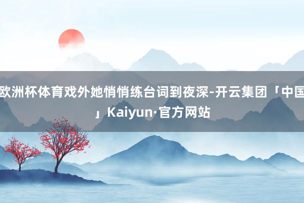 欧洲杯体育戏外她悄悄练台词到夜深-开云集团「中国」Kaiyun·官方网站