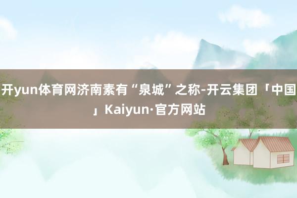 开yun体育网济南素有“泉城”之称-开云集团「中国」Kaiyun·官方网站