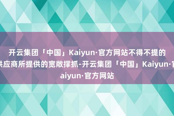 开云集团「中国」Kaiyun·官方网站不得不提的是关联供应商所提供的宽敞撑抓-开云集团「中国」Kaiyun·官方网站