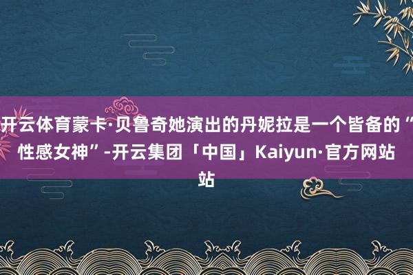 开云体育蒙卡·贝鲁奇她演出的丹妮拉是一个皆备的“性感女神”-开云集团「中国」Kaiyun·官方网站