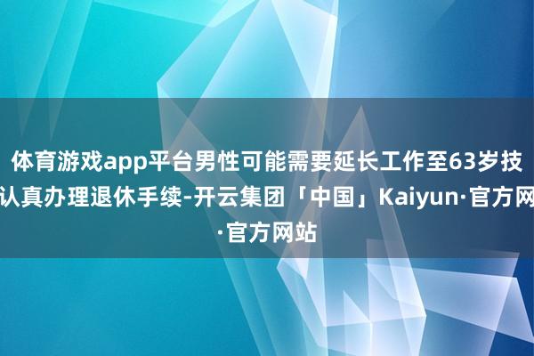 体育游戏app平台男性可能需要延长工作至63岁技艺认真办理退休手续-开云集团「中国」Kaiyun·官方网站