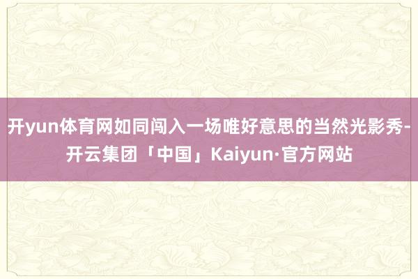 开yun体育网如同闯入一场唯好意思的当然光影秀-开云集团「中国」Kaiyun·官方网站
