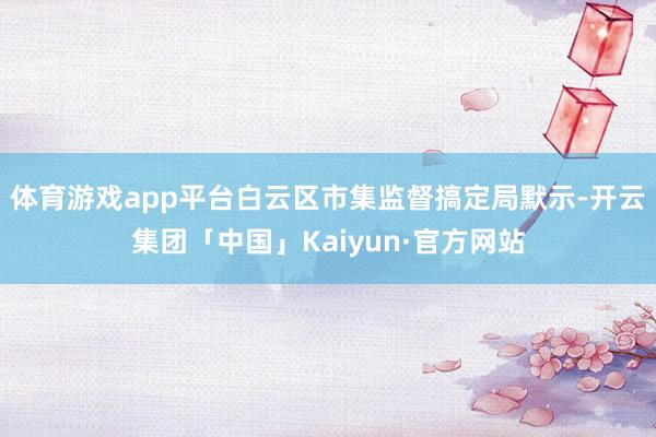 体育游戏app平台白云区市集监督搞定局默示-开云集团「中国」Kaiyun·官方网站