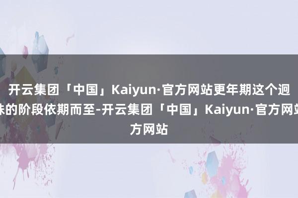 开云集团「中国」Kaiyun·官方网站更年期这个迥殊的阶段依期而至-开云集团「中国」Kaiyun·官方网站