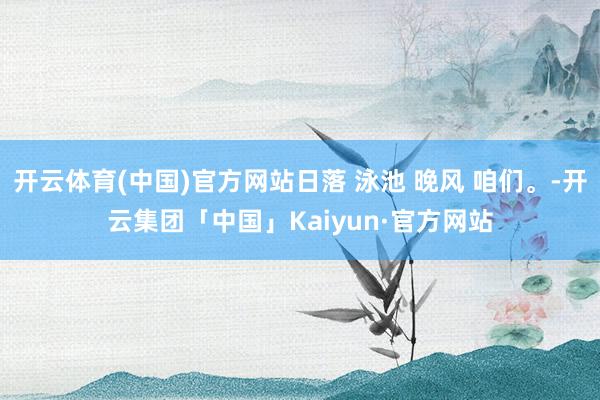 开云体育(中国)官方网站日落 泳池 晚风 咱们。-开云集团「中国」Kaiyun·官方网站