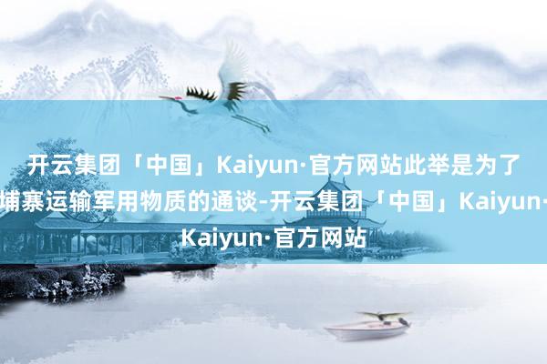 开云集团「中国」Kaiyun·官方网站此举是为了堵截向柬埔寨运输军用物质的通谈-开云集团「中国」Kaiyun·官方网站