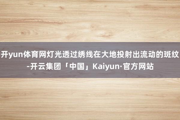 开yun体育网灯光透过绣线在大地投射出流动的斑纹-开云集团「中国」Kaiyun·官方网站