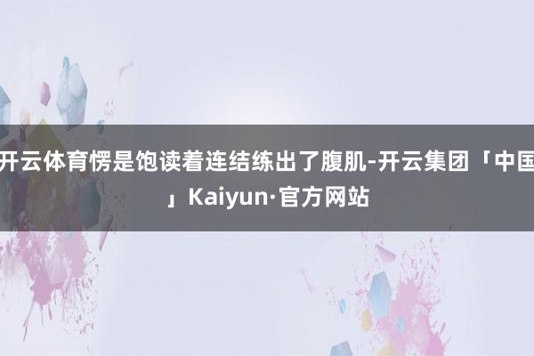 开云体育愣是饱读着连结练出了腹肌-开云集团「中国」Kaiyun·官方网站