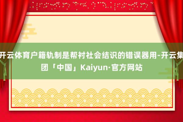开云体育户籍轨制是帮衬社会结识的错误器用-开云集团「中国」Kaiyun·官方网站