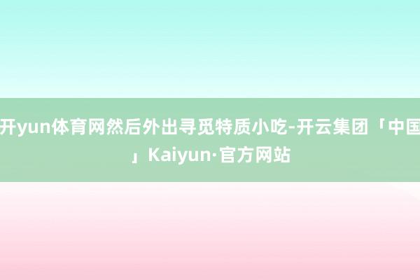 开yun体育网然后外出寻觅特质小吃-开云集团「中国」Kaiyun·官方网站