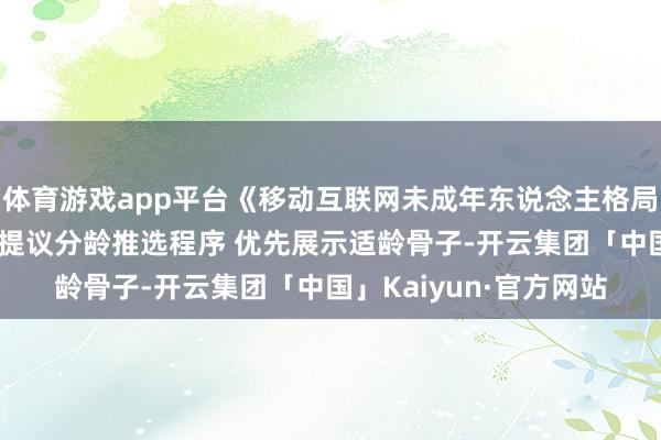 体育游戏app平台《移动互联网未成年东说念主格局竖立指南》发布 初次提议分龄推选程序 优先展示适龄骨子-开云集团「中国」Kaiyun·官方网站