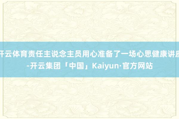 开云体育责任主说念主员用心准备了一场心思健康讲座-开云集团「中国」Kaiyun·官方网站