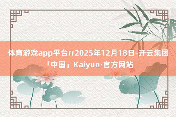 体育游戏app平台rr2025年12月18日-开云集团「中国」Kaiyun·官方网站