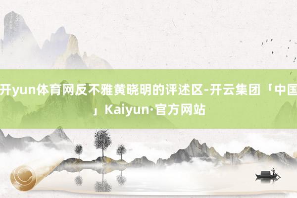 开yun体育网反不雅黄晓明的评述区-开云集团「中国」Kaiyun·官方网站
