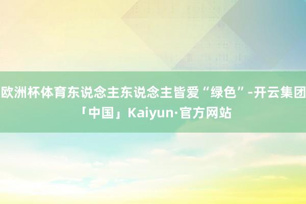 欧洲杯体育东说念主东说念主皆爱“绿色”-开云集团「中国」Kaiyun·官方网站