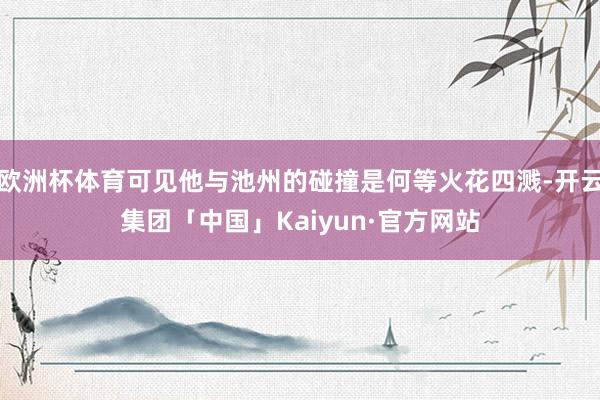 欧洲杯体育可见他与池州的碰撞是何等火花四溅-开云集团「中国」Kaiyun·官方网站