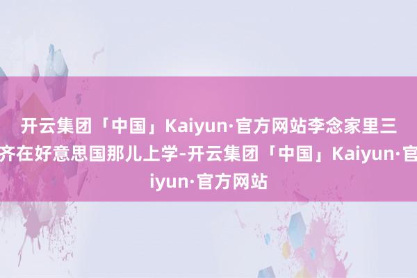 开云集团「中国」Kaiyun·官方网站李念家里三个孩子齐在好意思国那儿上学-开云集团「中国」Kaiyun·官方网站
