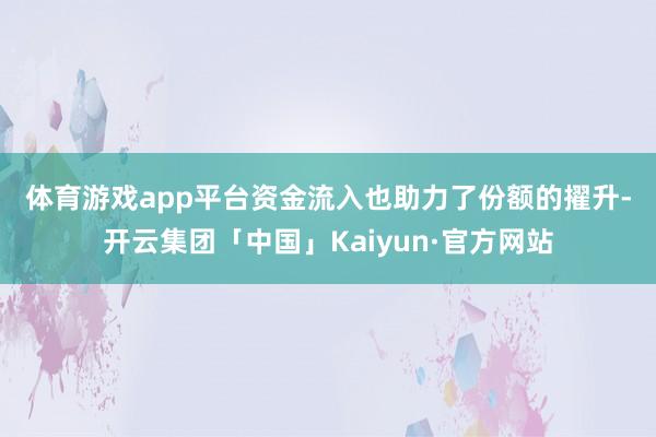 体育游戏app平台　　资金流入也助力了份额的擢升-开云集团「中国」Kaiyun·官方网站