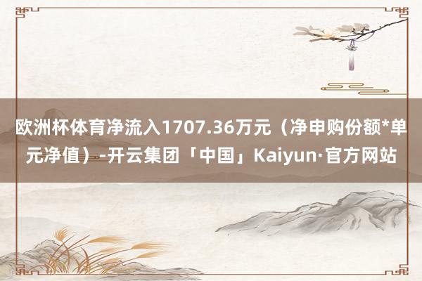欧洲杯体育净流入1707.36万元（净申购份额*单元净值）-开云集团「中国」Kaiyun·官方网站