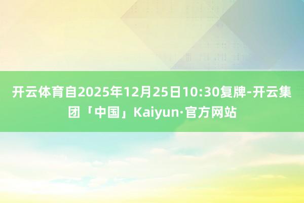 开云体育自2025年12月25日10:30复牌-开云集团「中国」Kaiyun·官方网站