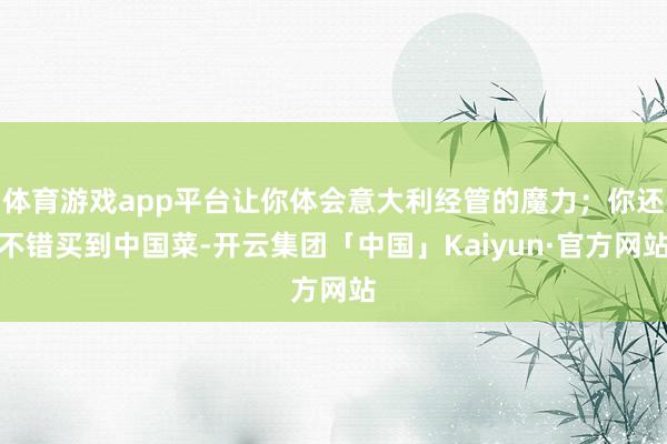 体育游戏app平台让你体会意大利经管的魔力；你还不错买到中国菜-开云集团「中国」Kaiyun·官方网站