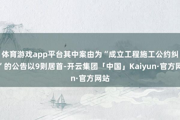 体育游戏app平台其中案由为“成立工程施工公约纠纷”的公告以9则居首-开云集团「中国」Kaiyun·官方网站