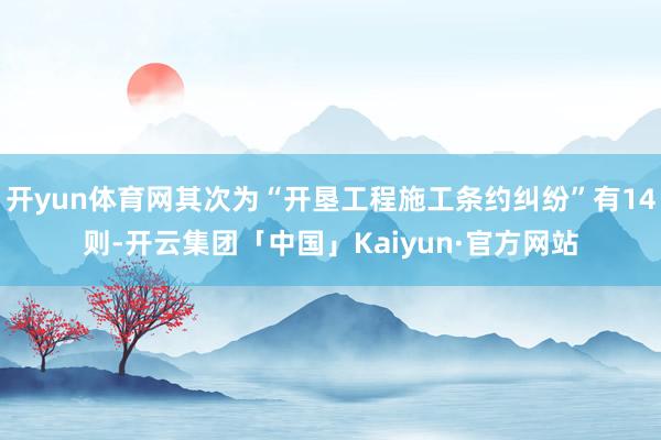 开yun体育网其次为“开垦工程施工条约纠纷”有14则-开云集团「中国」Kaiyun·官方网站