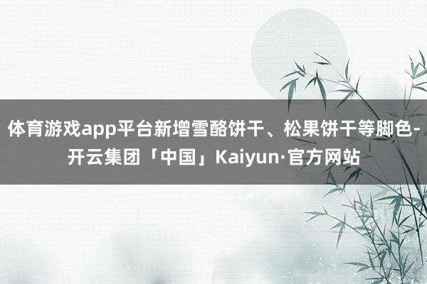 体育游戏app平台新增雪酪饼干、松果饼干等脚色-开云集团「中国」Kaiyun·官方网站