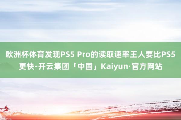 欧洲杯体育发现PS5 Pro的读取速率王人要比PS5更快-开云集团「中国」Kaiyun·官方网站