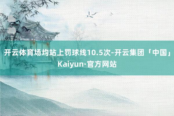 开云体育场均站上罚球线10.5次-开云集团「中国」Kaiyun·官方网站
