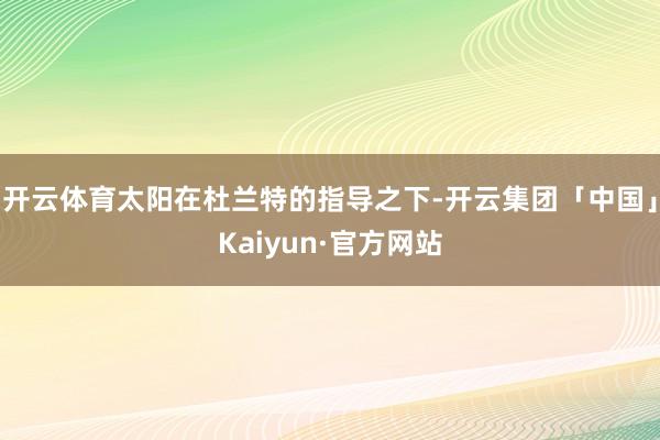 开云体育太阳在杜兰特的指导之下-开云集团「中国」Kaiyun·官方网站